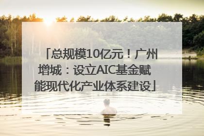 总规模10亿元！广州增城：设立AIC基金赋能现代化产业体系建设