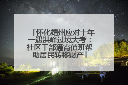怀化靖州应对十年一遇洪峰过境大考：社区干部通宵值班帮助居民转移财产