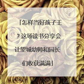 怎样当好孩子王？这场读书分享会让望城幼师和园长们收获满满