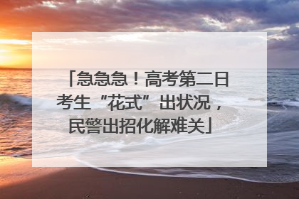 急急急！高考第二日考生“花式”出状况，民警出招化解难关
