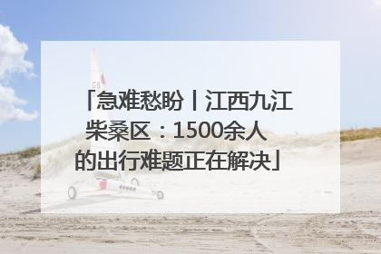 急难愁盼丨江西九江柴桑区：1500余人的出行难题正在解决