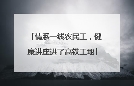 情系一线农民工，健康讲座进了高铁工地