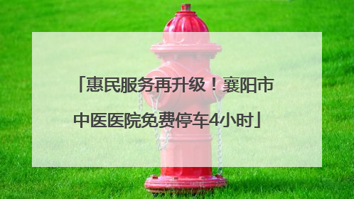 惠民服务再升级！襄阳市中医医院免费停车4小时