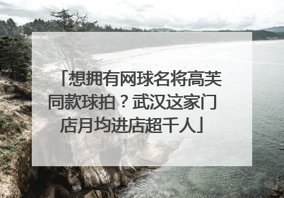 想拥有网球名将高芙同款球拍？武汉这家门店月均进店超千人