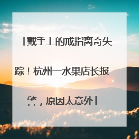 戴手上的戒指离奇失踪！杭州一水果店长报警，原因太意外