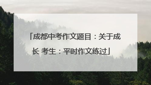 成都中考作文题目：关于成长 考生：平时作文练过