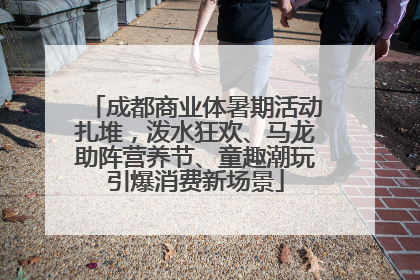 成都商业体暑期活动扎堆，泼水狂欢、马龙助阵营养节、童趣潮玩引爆消费新场景