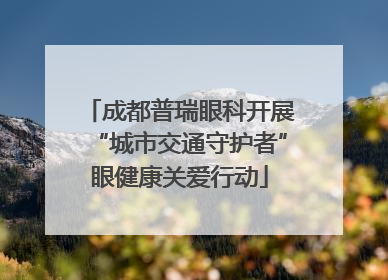 成都普瑞眼科开展“城市交通守护者”眼健康关爱行动
