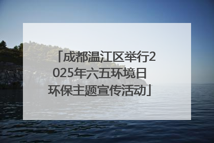 成都温江区举行2025年六五环境日环保主题宣传活动
