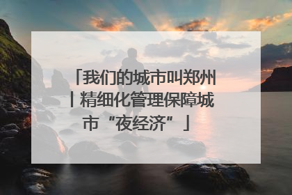 我们的城市叫郑州丨精细化管理保障城市“夜经济”