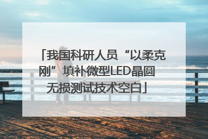 我国科研人员“以柔克刚”填补微型LED晶圆无损测试技术空白