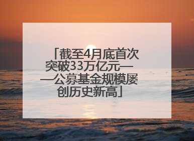 截至4月底首次突破33万亿元——公募基金规模屡创历史新高