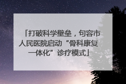 打破科学壁垒，句容市人民医院启动“骨科康复一体化”诊疗模式