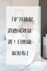 扩开放促消费成效显著！日照最新发布
