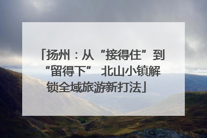 扬州：从“接得住”到“留得下” 北山小镇解锁全域旅游新打法