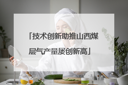 技术创新助推山西煤层气产量屡创新高