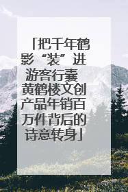 把千年鹤影“装”进游客行囊 黄鹤楼文创产品年销百万件背后的诗意转身