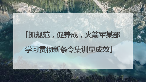 抓规范，促养成，火箭军某部学习贯彻新条令集训显成效