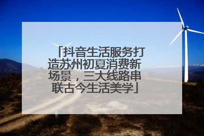 抖音生活服务打造苏州初夏消费新场景，三大线路串联古今生活美学