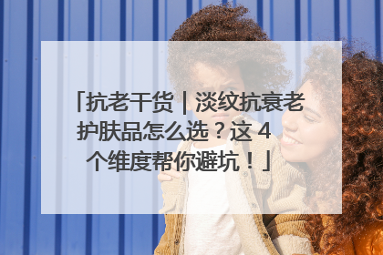 抗老干货｜淡纹抗衰老护肤品怎么选？这 4 个维度帮你避坑！