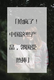 抢疯了！中国这些产品，邻国受热捧