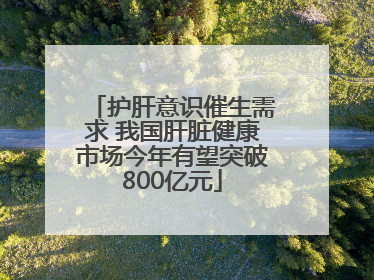 护肝意识催生需求 我国肝脏健康市场今年有望突破800亿元