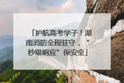 护航高考学子！湖南消防全程驻守，“秒级响应”保安全