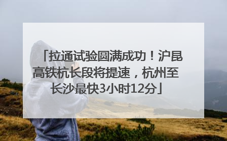 拉通试验圆满成功！沪昆高铁杭长段将提速，杭州至长沙最快3小时12分