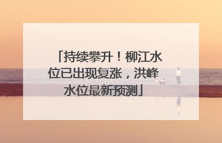 持续攀升！柳江水位已出现复涨，洪峰水位最新预测