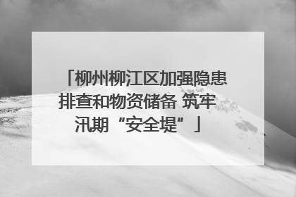 柳州柳江区加强隐患排查和物资储备 筑牢汛期“安全堤”
