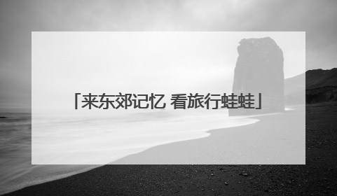 来东郊记忆 看旅行蛙蛙