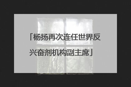 杨扬再次连任世界反兴奋剂机构副主席