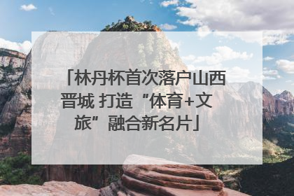 林丹杯首次落户山西晋城 打造“体育+文旅”融合新名片