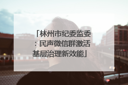 林州市纪委监委：民声微信群激活基层治理新效能