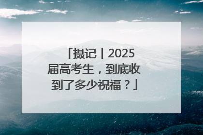 摄记丨2025届高考生，到底收到了多少祝福？