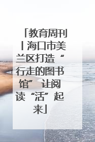 教育周刊丨海口市美兰区打造“行走的图书馆” 让阅读“活”起来