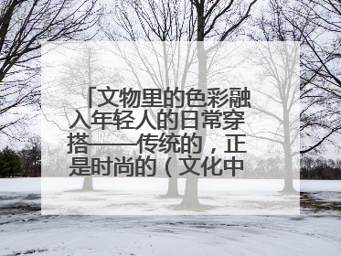 文物里的色彩融入年轻人的日常穿搭——传统的，正是时尚的（文化中国行·这些美 很中国）