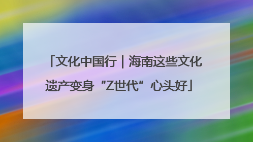 文化中国行｜海南这些文化遗产变身“Z世代”心头好