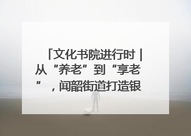 文化书院进行时｜从“养老”到“享老”，闻韶街道打造银龄幸福新图景