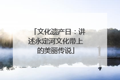 文化遗产日：讲述永定河文化带上的美丽传说