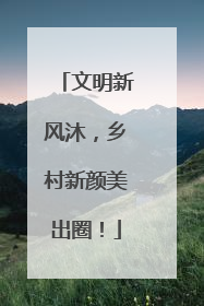 文明新风沐，乡村新颜美出圈！