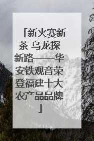 新火赛新茶 乌龙探新路——华安铁观音荣登福建十大农产品品牌