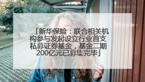 新华保险：联合相关机构参与发起设立行业首支私募证券基金，基金二期200亿元已募集完毕