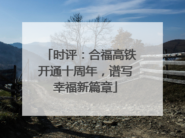 时评：合福高铁开通十周年，谱写幸福新篇章