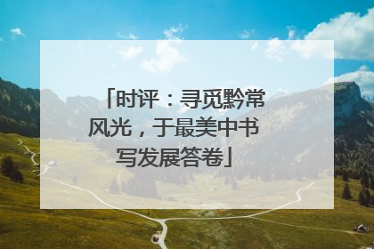 时评：寻觅黔常风光，于最美中书写发展答卷
