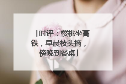 时评：樱桃坐高铁，早晨枝头摘，傍晚到餐桌