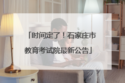 时间定了！石家庄市教育考试院最新公告