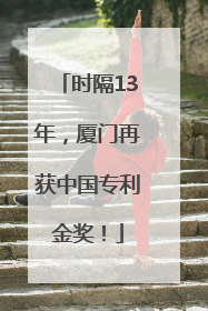 时隔13年，厦门再获中国专利金奖！