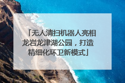 无人清扫机器人亮相龙岩龙津湖公园，打造精细化环卫新模式