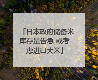 日本政府储备米库存量告急 或考虑进口大米